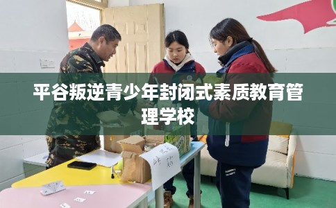 平谷叛逆青少年封闭式素质教育管理学校 平谷叛逆青少年封闭式素质教育管理学校