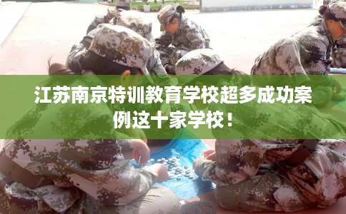 江苏南京特训教育学校超多成功案例这十家学校！