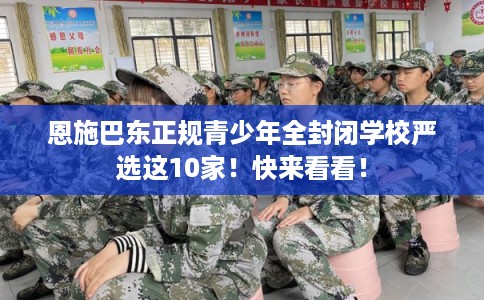 恩施巴东正规青少年全封闭学校严选这10家！快来看看！