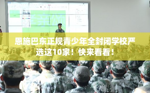 恩施巴东正规青少年全封闭学校严选这10家！快来看看！