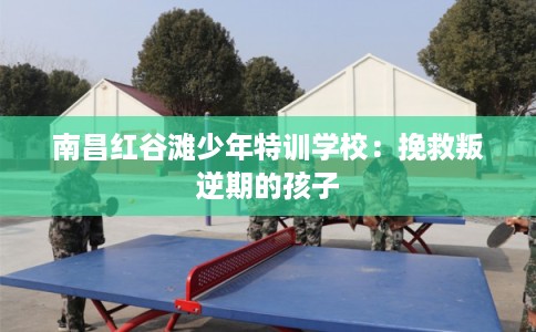 南昌红谷滩少年特训学校:挽救叛逆期的孩子 南昌红谷滩少年特训学校:挽救叛逆期的孩子