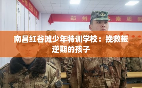 南昌红谷滩少年特训学校:挽救叛逆期的孩子 南昌红谷滩少年特训学校:挽救叛逆期的孩子