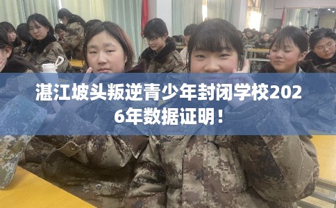 湛江坡头叛逆青少年封闭学校2026年数据证明! 湛江坡头叛逆青少年封闭学校2026年数据证明!