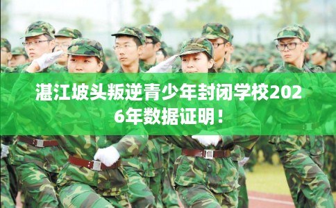 湛江坡头叛逆青少年封闭学校2026年数据证明！
