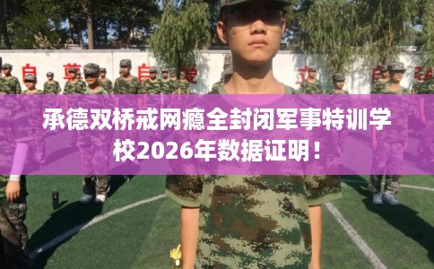 承德双桥戒网瘾全封闭军事特训学校2026年数据证明! 承德双桥戒网瘾全封闭军事特训学校2026年数据证明!