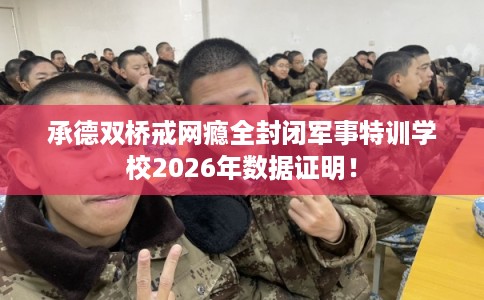 承德双桥戒网瘾全封闭军事特训学校2026年数据证明! 承德双桥戒网瘾全封闭军事特训学校2026年数据证明!