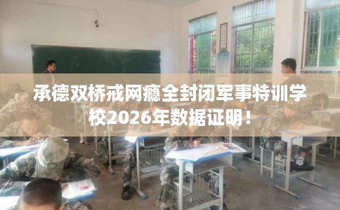 承德双桥戒网瘾全封闭军事特训学校2026年数据证明！