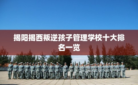 揭阳揭西叛逆孩子管理学校十大排名一览