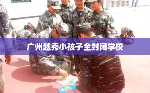 广州越秀小孩子全封闭学校
