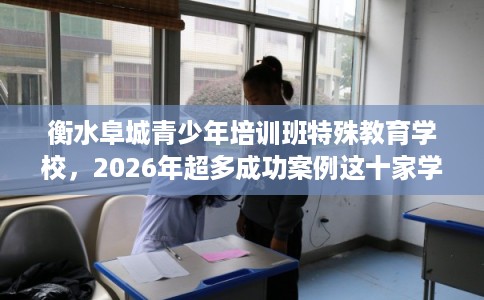 衡水阜城青少年培训班特殊教育学校，2026年超多成功案例这十家学校！
