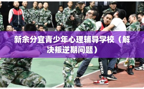 新余分宜青少年心理辅导学校（解决叛逆期问题）