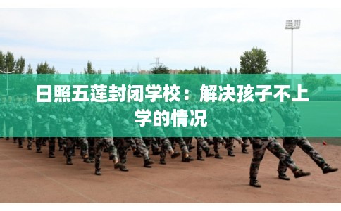 日照五莲封闭学校：解决孩子不上学的情况