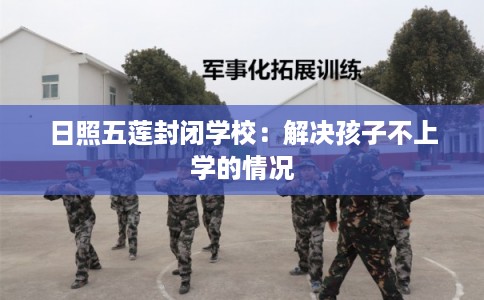 日照五莲封闭学校：解决孩子不上学的情况