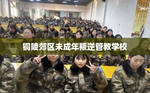 铜陵郊区未成年叛逆管教学校