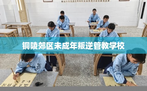 铜陵郊区未成年叛逆管教学校