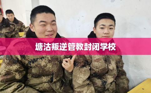 塘沽叛逆管教封闭学校