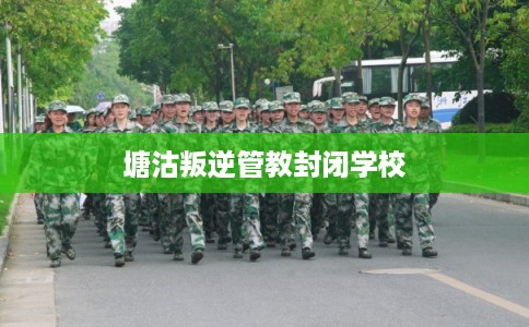 塘沽叛逆管教封闭学校