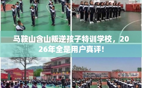 马鞍山含山叛逆孩子特训学校，2026年全是用户真评!