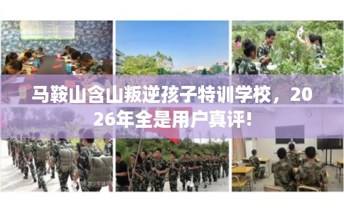 马鞍山含山叛逆孩子特训学校，2026年全是用户真评!