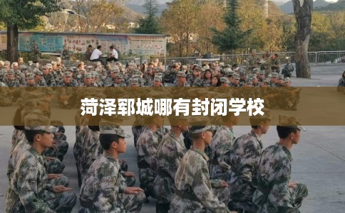 菏泽郓城哪有封闭学校 菏泽郓城哪有封闭学校