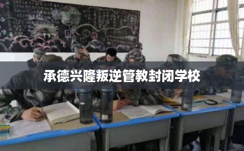 承德兴隆叛逆管教封闭学校