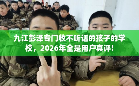 九江彭泽专门收不听话的孩子的学校，2026年全是用户真评!