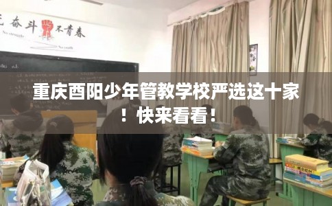 重庆酉阳少年管教学校严选这十家!快来看看! 重庆酉阳少年管教学校严选这十家!快来看看!