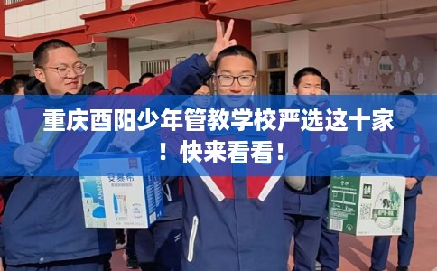 重庆酉阳少年管教学校严选这十家！快来看看！
