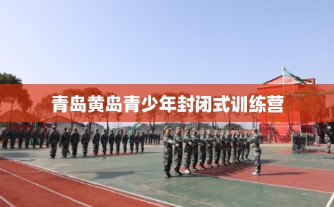 青岛黄岛青少年封闭式训练营