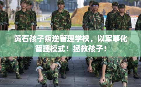 黄石孩子叛逆管理学校，以军事化管理模式！拯救孩子！