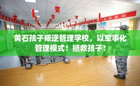黄石孩子叛逆管理学校，以军事化管理模式！拯救孩子！