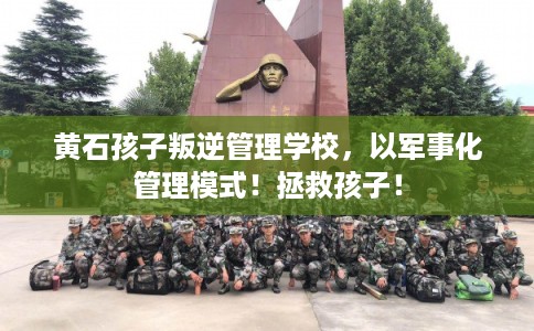 黄石孩子叛逆管理学校，以军事化管理模式！拯救孩子！