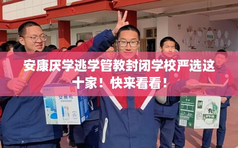 安康厌学逃学管教封闭学校严选这十家！快来看看！