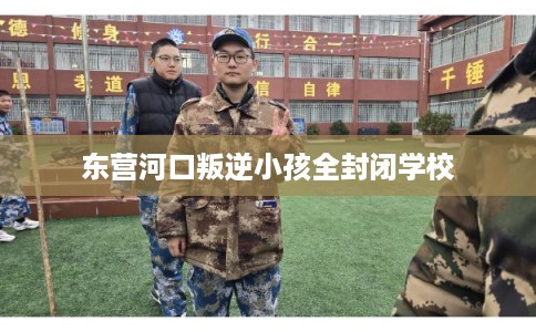东营河口叛逆小孩全封闭学校