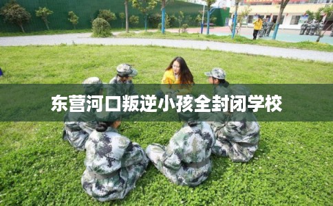 东营河口叛逆小孩全封闭学校