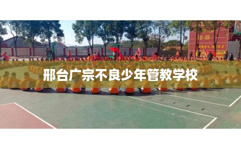 邢台广宗不良少年管教学校