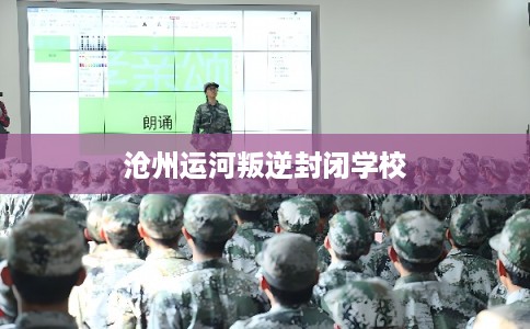 沧州运河叛逆封闭学校