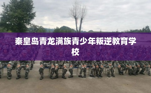 秦皇岛青龙满族青少年叛逆教育学校