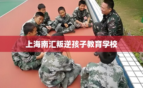 上海南汇叛逆孩子教育学校