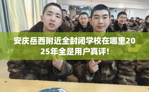 安庆岳西附近全封闭学校在哪里2025年全是用户真评!