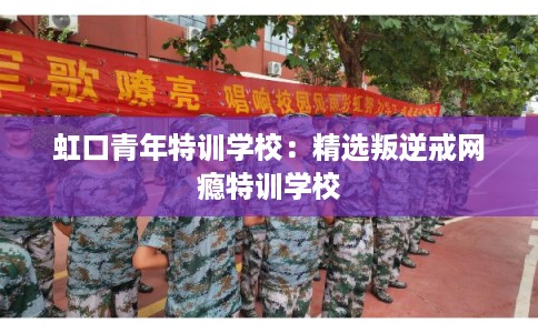 虹口青年特训学校：精选叛逆戒网瘾特训学校