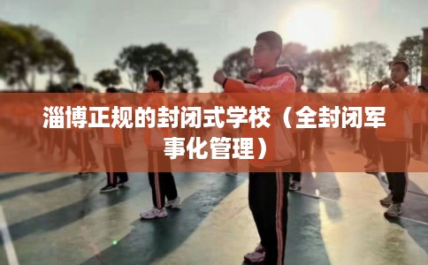 淄博正规的封闭式学校（全封闭军事化管理）