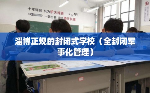淄博正规的封闭式学校（全封闭军事化管理）