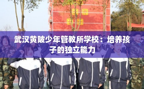 武汉黄陂少年管教所学校：培养孩子的独立能力