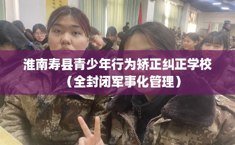 淮南寿县青少年行为矫正纠正学校（全封闭军事化管理）