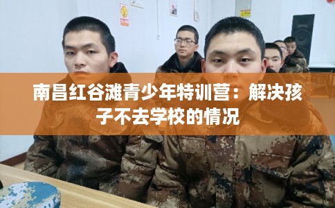 南昌红谷滩青少年特训营：解决孩子不去学校的情况