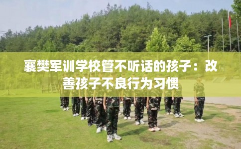 襄樊军训学校管不听话的孩子：改善孩子不良行为习惯