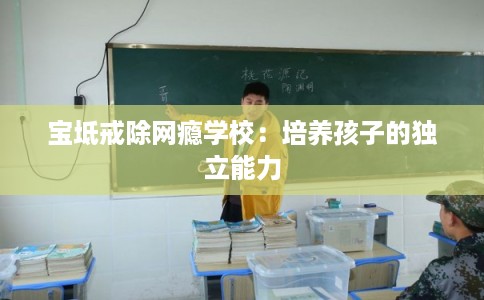 宝坻戒除网瘾学校：培养孩子的独立能力