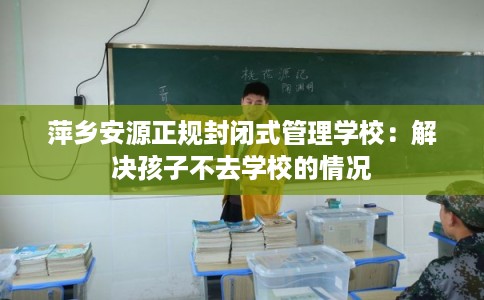 萍乡安源正规封闭式管理学校：解决孩子不去学校的情况