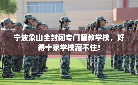 宁波象山全封闭专门管教学校,好得十家学校藏不住! 宁波象山全封闭专门管教学校,好得十家学校藏不住!